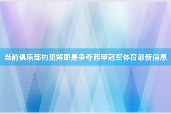 當前俱樂部的見解即是爭奪西甲冠軍體育最新信息